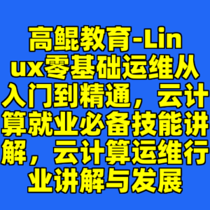 高鲲教育-Linux零基础运维从入门到精通，云计算就业必备技能讲解，云计算运维行业讲解与发展-cc资源站