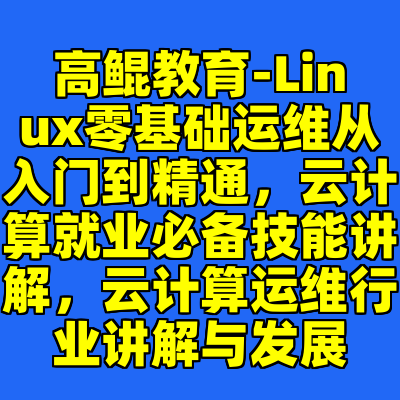 高鲲教育-Linux零基础运维从入门到精通，云计算就业必备技能讲解，云计算运维行业讲解与发展