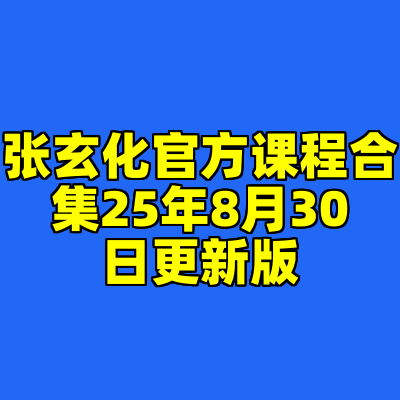 张玄化官方课程合集25年8月30日更新版