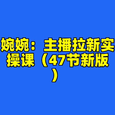 婉婉：主播拉新实操课（47节新版）