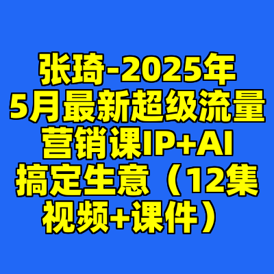 张琦-2025年5月最新超级流量营销课IP+AI搞定生意（12集视频+课件）