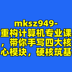 mksz949-重构计算机专业课，带你手写四大核心模块，硬核筑基-cc资源站