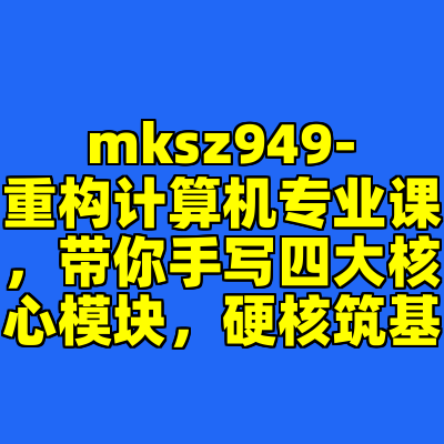 mksz949-重构计算机专业课，带你手写四大核心模块，硬核筑基