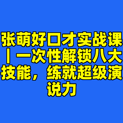 张萌好口才实战课｜一次性解锁八大技能，练就超级演说力