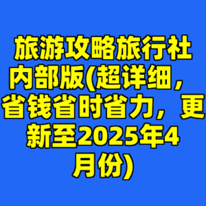 旅游攻略旅行社内部版(超详细,省钱省时省力,更新至2025年4月份)-cc资源站
