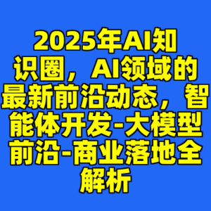 2025年AI知识圈，AI领域的最新前沿动态，智能体开发-大模型前沿-商业落地全解析-cc资源站
