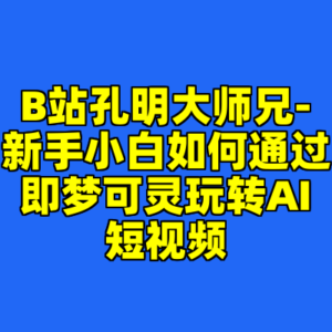 B站孔明大师兄-新手小白如何通过即梦可灵玩转AI短视频-cc资源站