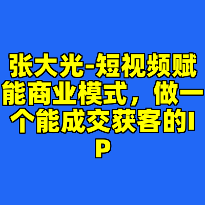 张大光-短视频赋能商业模式，做一个能成交获客的IP
