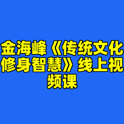 金海峰《传统文化修身智慧》线上视频课