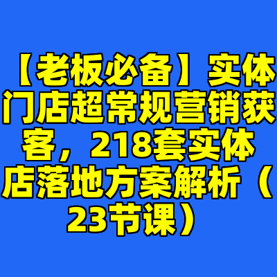 【老板必备】实体门店超常规营销获客，218套实体店落地方案解析（23节课）