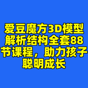爱豆魔方3D模型解析结构全套88节课程，助力孩子聪明成长-cc资源站
