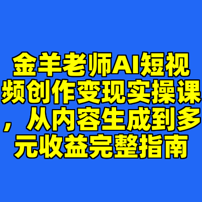 金羊老师AI短视频创作变现实操课，从内容生成到多元收益完整指南