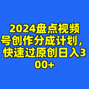 2024盘点视频号创作分成计划，快速过原创日入300+-cc资源站