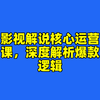 影视解说核心运营课，深度解析爆款逻辑