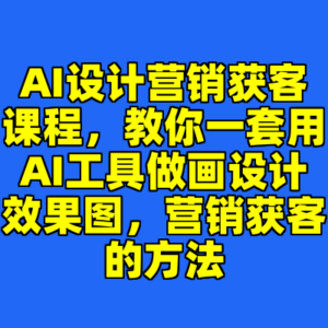 AI设计营销获客课程，教你一套用AI工具做画设计效果图，营销获客的方法-cc资源站