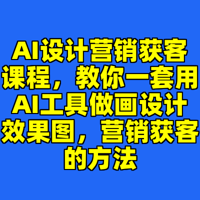 AI设计营销获客课程，教你一套用AI工具做画设计效果图，营销获客的方法
