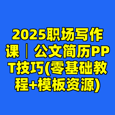 2025职场写作课│公文简历PPT技巧(零基础教程+模板资源)
