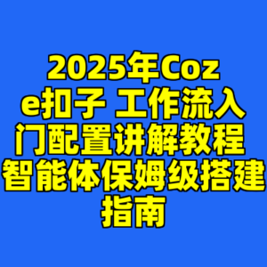 2025年Coze扣子 工作流入门配置讲解教程 智能体保姆级搭建指南-cc资源站