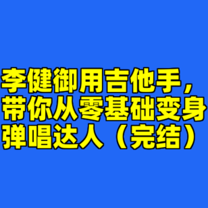 李健御用吉他手，带你从零基础变身弹唱达人（完结）-cc资源站
