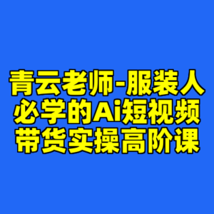 青云老师-服装人必学的Ai短视频带货实操高阶课-cc资源站