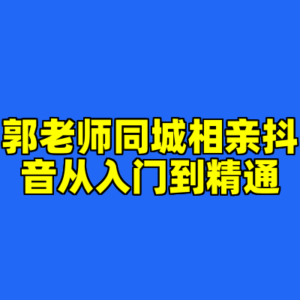 郭老师同城相亲抖音从入门到精通-cc资源站