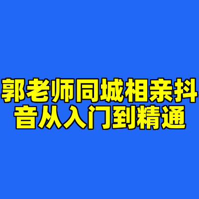 郭老师同城相亲抖音从入门到精通