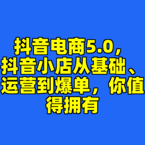 抖音电商5.0，抖音小店从基础、运营到爆单，你值得拥有-cc资源站