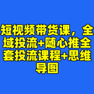 短视频带货课，全域投流+随心推全套投流课程+思维导图-cc资源站