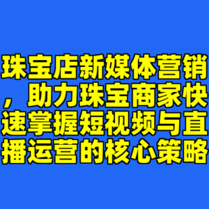 珠宝店新媒体营销，助力珠宝商家快速掌握短视频与直播运营的核心策略-cc资源站
