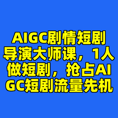 AIGC剧情短剧导演大师课，1人做短剧，抢占AIGC短剧流量先机