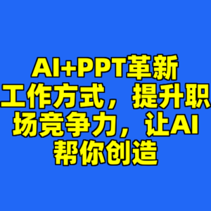 AI+PPT革新工作方式，提升职场竞争力，让AI帮你创造-cc资源站