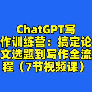 ChatGPT写作训练营：搞定论文选题到写作全流程（7节视频课）-cc资源站