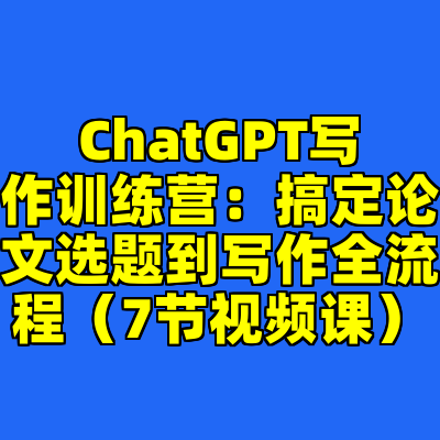 ChatGPT写作训练营：搞定论文选题到写作全流程（7节视频课）