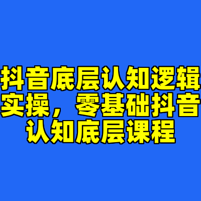抖音底层认知逻辑实操，零基础抖音认知底层课程