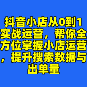 抖音小店从0到1实战运营，帮你全方位掌握小店运营，提升搜索数据与出单量-cc资源站