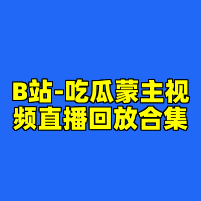 B站-吃瓜蒙主视频直播回放合集