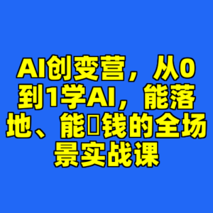 AI创变营，从0到1学AI，能落地、能賺钱的全场景实战课-cc资源站