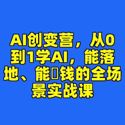 AI创变营，从0到1学AI，能落地、能賺钱的全场景实战课