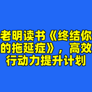 老明读书《终结你的拖延症》，高效行动力提升计划-cc资源站