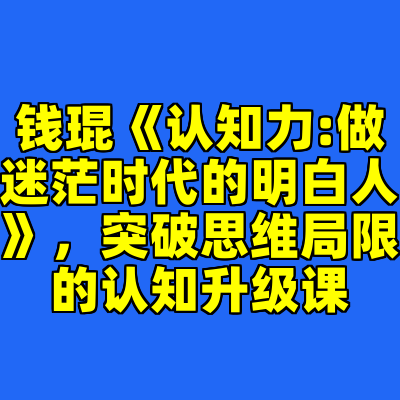 钱琨《认知力:做迷茫时代的明白人》，突破思维局限的认知升级课