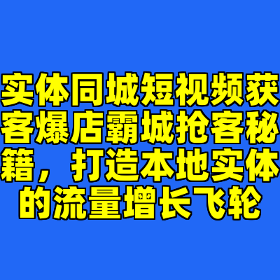 实体同城短视频获客爆店霸城抢客秘籍，打造本地实体的流量增长飞轮