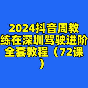 2024抖音周教练在深圳驾驶进阶全套教程（72课）-cc资源站
