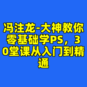 冯注龙-大神教你零基础学PS，30堂课从入门到精通-cc资源站