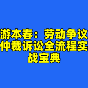 游本春：劳动争议仲裁诉讼全流程实战宝典-cc资源站