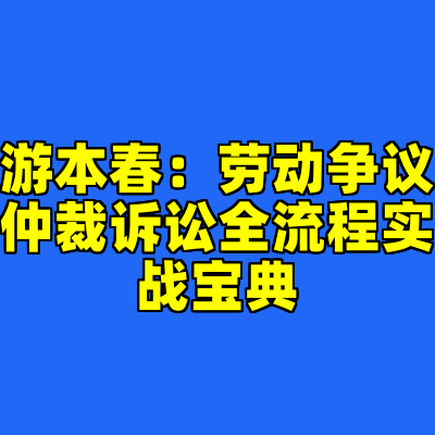 游本春：劳动争议仲裁诉讼全流程实战宝典