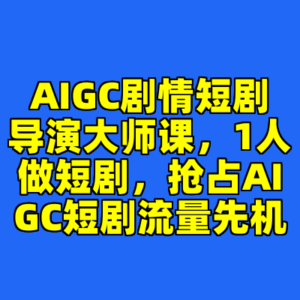 AIGC剧情短剧导演大师课，1人做短剧，抢占AIGC短剧流量先机-cc资源站