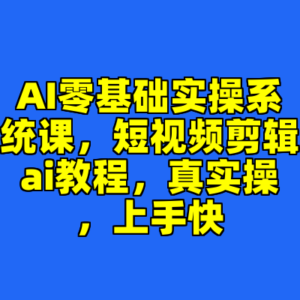 AI零基础实操系统课，短视频剪辑ai教程，真实操，上手快-cc资源站