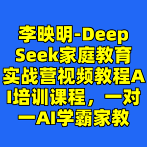 李映明-DeepSeek家庭教育实战营视频教程AI培训课程，一对一AI学霸家教-cc资源站