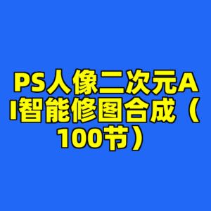 PS人像二次元AI智能修图合成（100节）-cc资源站