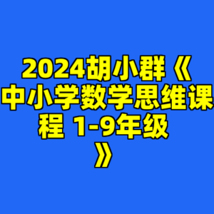 2024胡小群《中小学数学思维课程 1-9年级 》-cc资源站